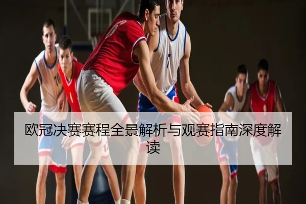 欧冠决赛赛程全景解析与观赛指南深度解读