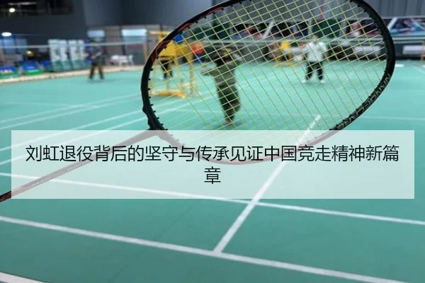 刘虹退役背后的坚守与传承见证中国竞走精神新篇章