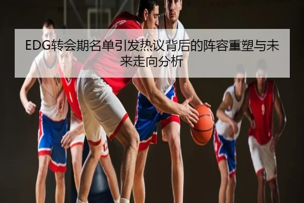 EDG转会期名单引发热议背后的阵容重塑与未来走向分析