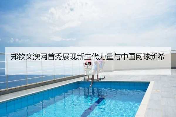 郑钦文澳网首秀展现新生代力量与中国网球新希望
