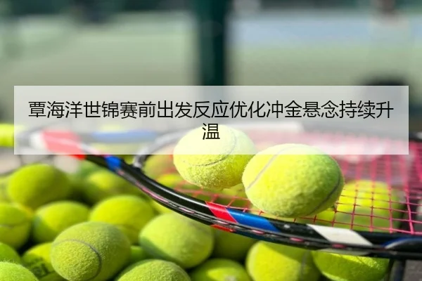 覃海洋世锦赛前出发反应优化冲金悬念持续升温