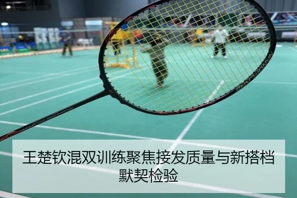 王楚钦混双训练聚焦接发质量与新搭档默契检验