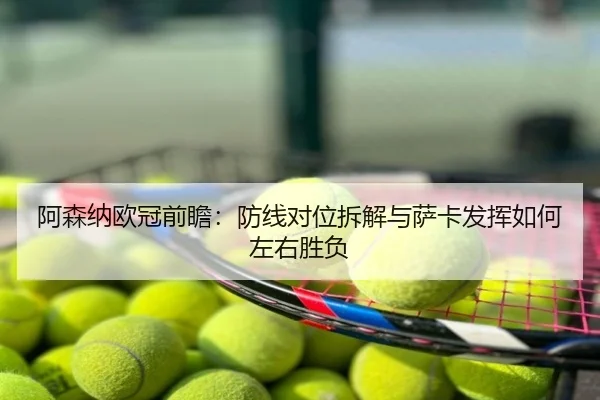 阿森纳欧冠前瞻：防线对位拆解与萨卡发挥如何左右胜负
