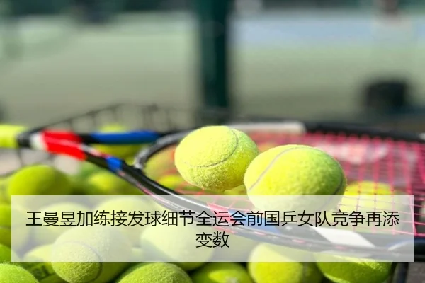 王曼昱加练接发球细节全运会前国乒女队竞争再添变数