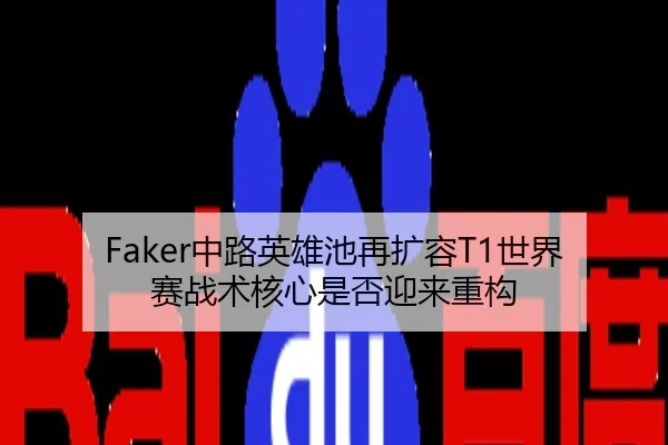 Faker中路英雄池再扩容T1世界赛战术核心是否迎来重构