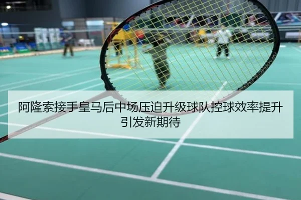 阿隆索接手皇马后中场压迫升级球队控球效率提升引发新期待