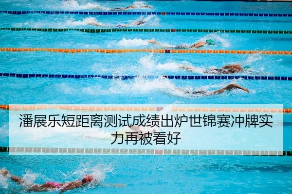潘展乐短距离测试成绩出炉世锦赛冲牌实力再被看好